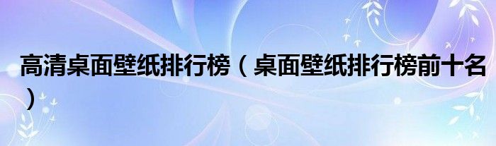 高清桌面壁纸排行榜（桌面壁纸排行榜前十名）