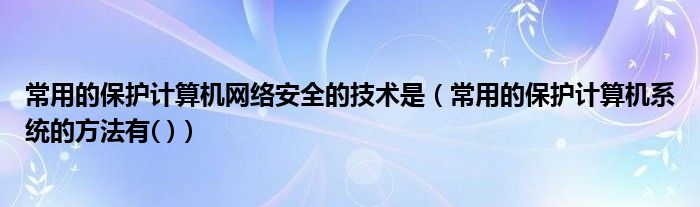 常用的保护计算机网络安全的技术是（常用的保护计算机系统的方法有( )）