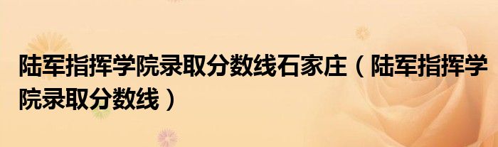 陆军指挥学院录取分数线石家庄（陆军指挥学院录取分数线）