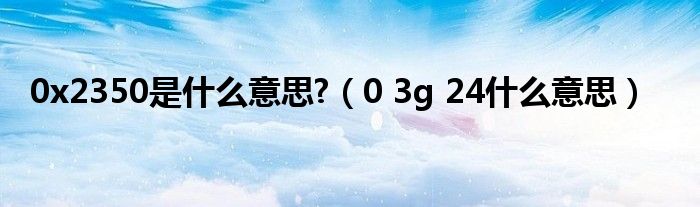 0x2350是什么意思?（0 3g 24什么意思）