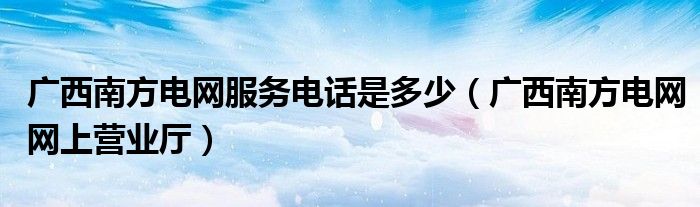 广西南方电网服务电话是多少（广西南方电网网上营业厅）