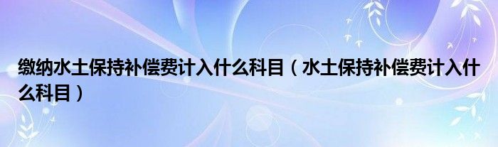 缴纳水土保持补偿费计入什么科目（水土保持补偿费计入什么科目）