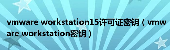 vmware workstation15许可证密钥（vmware workstation密钥）