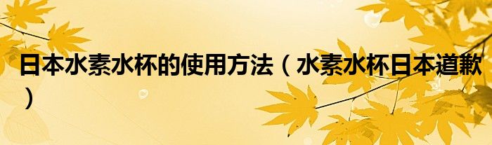 日本水素水杯的使用方法（水素水杯日本道歉）