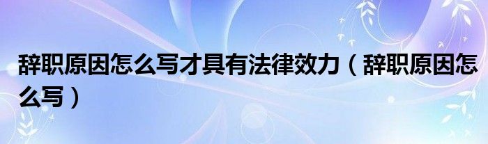 辞职原因怎么写才具有法律效力（辞职原因怎么写）