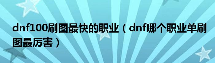 dnf100刷图最快的职业（dnf哪个职业单刷图最厉害）