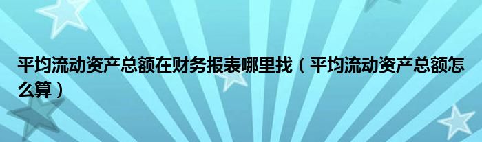 平均流动资产总额在财务报表哪里找（平均流动资产总额怎么算）