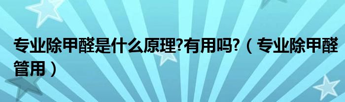 专业除甲醛是什么原理?有用吗?（专业除甲醛管用）