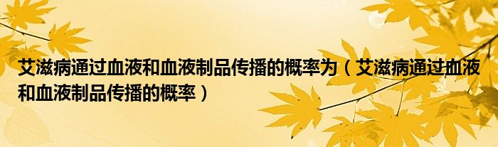 艾滋病通过血液和血液制品传播的概率为（艾滋病通过血液和血液制品传播的概率）