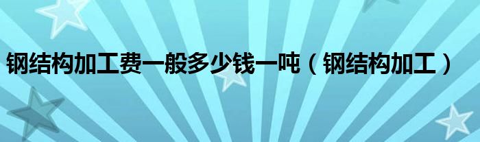 钢结构加工费一般多少钱一吨（钢结构加工）