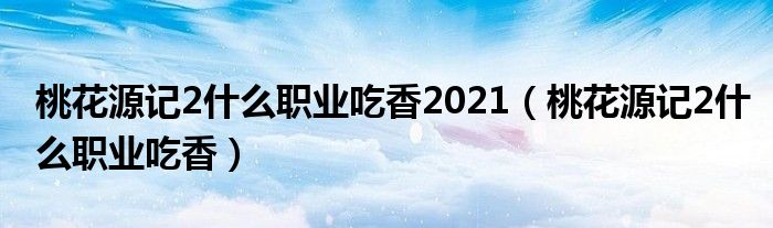 桃花源记2什么职业吃香2021（桃花源记2什么职业吃香）