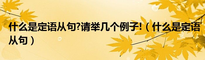 什么是定语从句?请举几个例子!（什么是定语从句）