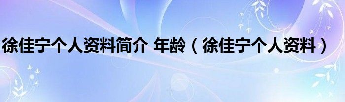 徐佳宁个人资料简介 年龄（徐佳宁个人资料）