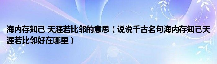 海内存知己 天涯若比邻的意思（说说千古名句海内存知己天涯若比邻好在哪里）