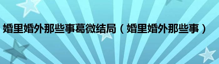 婚里婚外那些事葛微结局（婚里婚外那些事）