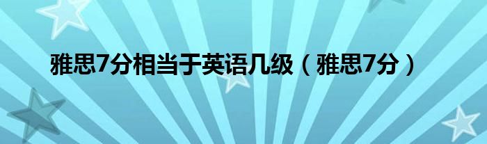 雅思7分相当于英语几级（雅思7分）