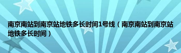 南京南站到南京站地铁多长时间1号线（南京南站到南京站地铁多长时间）