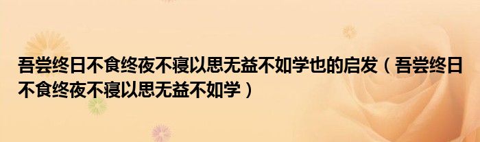 吾尝终日不食终夜不寝以思无益不如学也的启发（吾尝终日不食终夜不寝以思无益不如学）