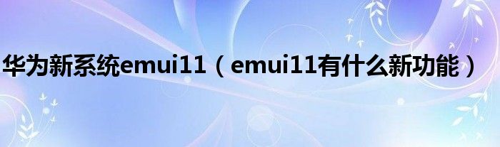 华为新系统emui11（emui11有什么新功能）