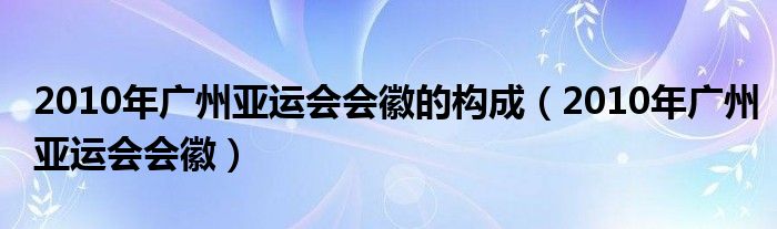 2010年广州亚运会会徽的构成（2010年广州亚运会会徽）