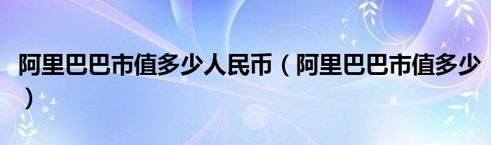 阿里巴巴市值多少人民币（阿里巴巴市值多少）