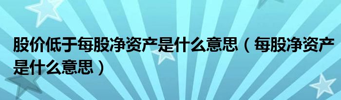 股价低于每股净资产是什么意思（每股净资产是什么意思）