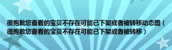 很抱歉您查看的宝贝不存在可能已下架或者被转移动态图（很抱歉您查看的宝贝不存在可能已下架或者被转移）