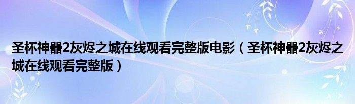 圣杯神器2灰烬之城在线观看完整版电影（圣杯神器2灰烬之城在线观看完整版）