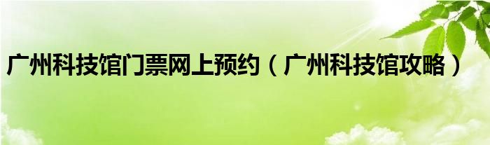 广州科技馆门票网上预约（广州科技馆攻略）