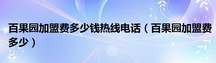 百果园加盟费多少钱热线电话（百果园加盟费多少）