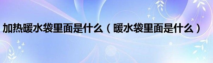 加热暖水袋里面是什么（暖水袋里面是什么）