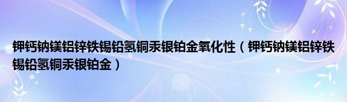 钾钙钠镁铝锌铁锡铅氢铜汞银铂金氧化性（钾钙钠镁铝锌铁锡铅氢铜汞银铂金）