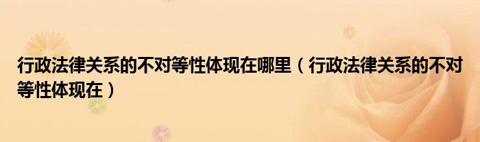 行政法律关系的不对等性体现在哪里（行政法律关系的不对等性体现在）