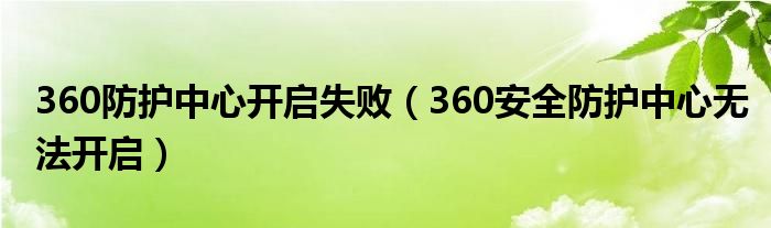 360防护中心开启失败（360安全防护中心无法开启）