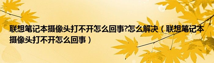 联想笔记本摄像头打不开怎么回事?怎么解决（联想笔记本摄像头打不开怎么回事）