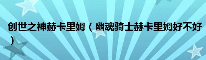 创世之神赫卡里姆（幽魂骑士赫卡里姆好不好）