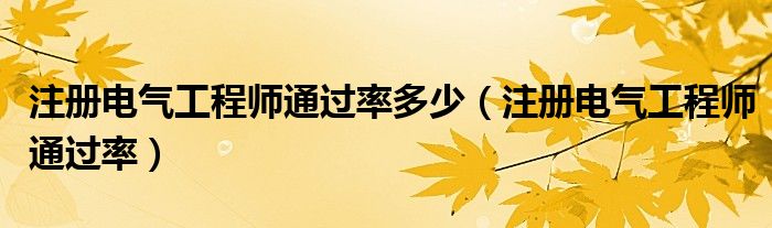 注册电气工程师通过率多少（注册电气工程师通过率）