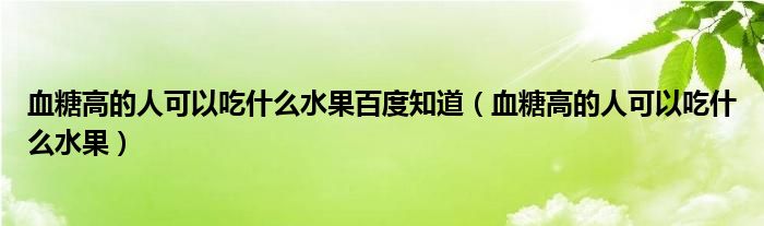 血糖高的人可以吃什么水果百度知道（血糖高的人可以吃什么水果）