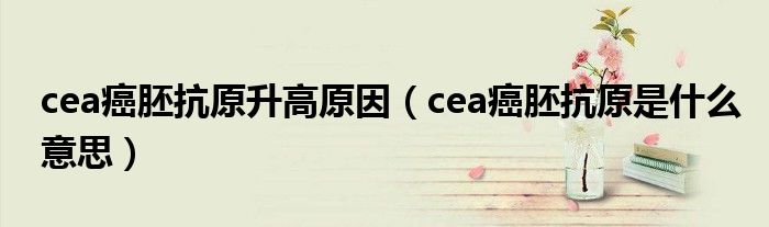 cea癌胚抗原升高原因（cea癌胚抗原是什么意思）