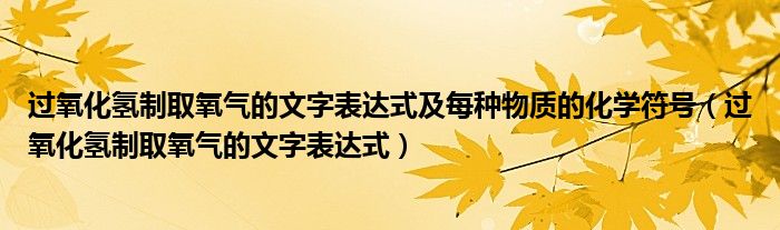 过氧化氢制取氧气的文字表达式及每种物质的化学符号（过氧化氢制取氧气的文字表达式）