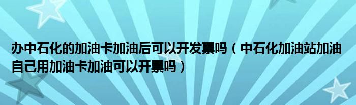 办中石化的加油卡加油后可以开发票吗（中石化加油站加油 自己用加油卡加油可以开票吗）