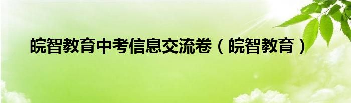 皖智教育中考信息交流卷（皖智教育）