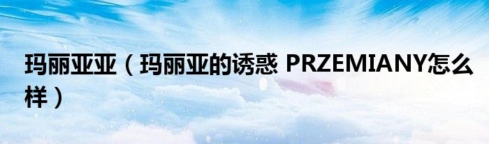 玛丽亚亚（玛丽亚的诱惑 PRZEMIANY怎么样）