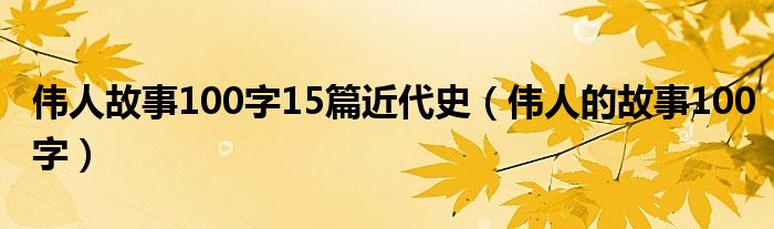 伟人故事100字15篇近代史（伟人的故事100字）