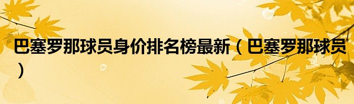 巴塞罗那球员身价排名榜最新（巴塞罗那球员）