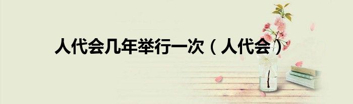 人代会几年举行一次（人代会）