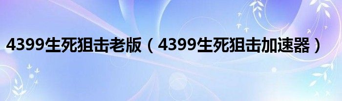 4399生死狙击老版（4399生死狙击加速器）