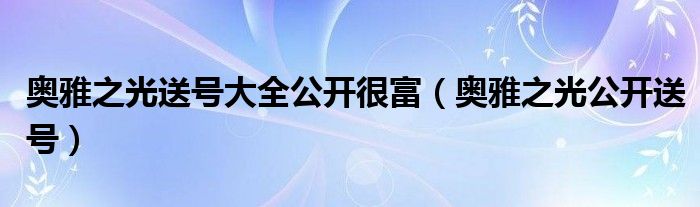 奥雅之光送号大全公开很富（奥雅之光公开送号）