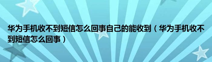 华为手机收不到短信怎么回事自己的能收到（华为手机收不到短信怎么回事）