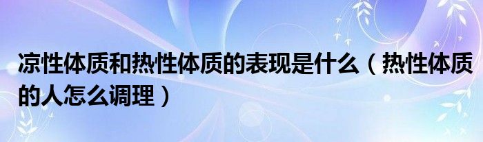 凉性体质和热性体质的表现是什么（热性体质的人怎么调理）